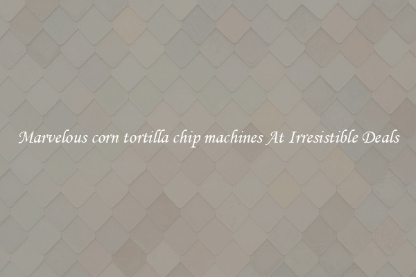 Marvelous corn tortilla chip machines At Irresistible Deals