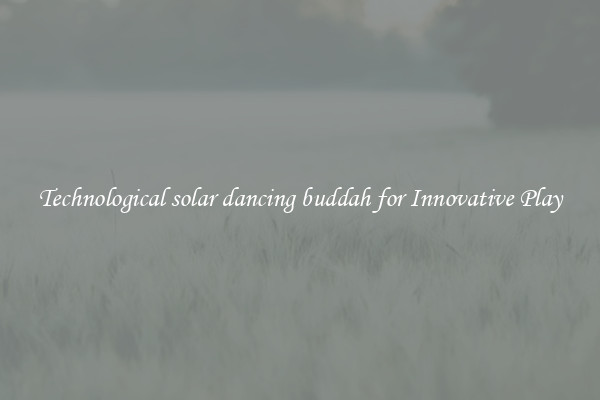 Technological solar dancing buddah for Innovative Play