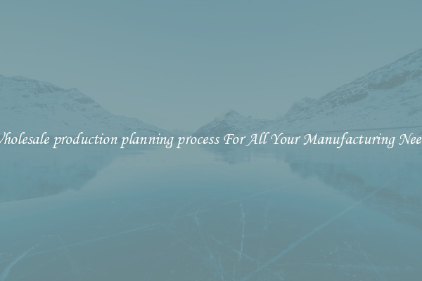Wholesale production planning process For All Your Manufacturing Needs