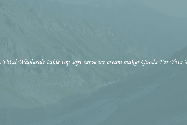 Buy Vital Wholesale table top soft serve ice cream maker Goods For Your Firm