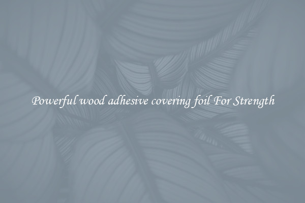 Powerful wood adhesive covering foil For Strength