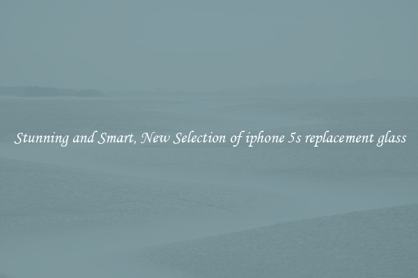 Stunning and Smart, New Selection of iphone 5s replacement glass