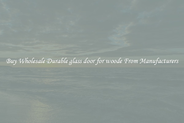 Buy Wholesale Durable glass door for woode From Manufacturers