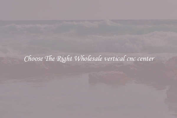 Choose The Right Wholesale vertical cnc center