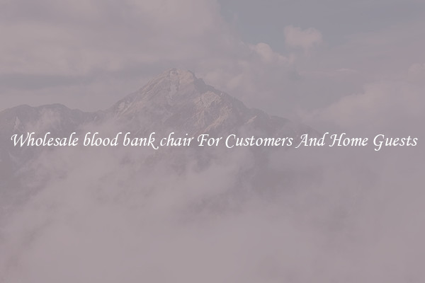 Wholesale blood bank chair For Customers And Home Guests