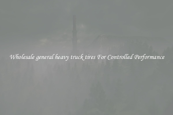 Wholesale general heavy truck tires For Controlled Performance