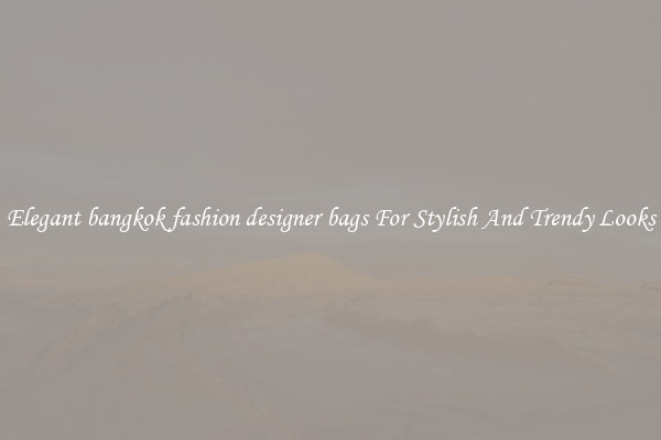 Elegant bangkok fashion designer bags For Stylish And Trendy Looks
