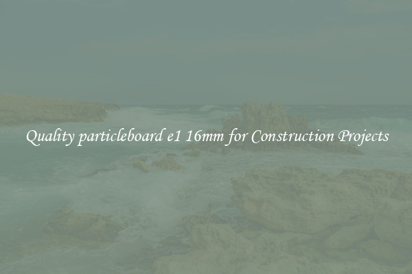 Quality particleboard e1 16mm for Construction Projects