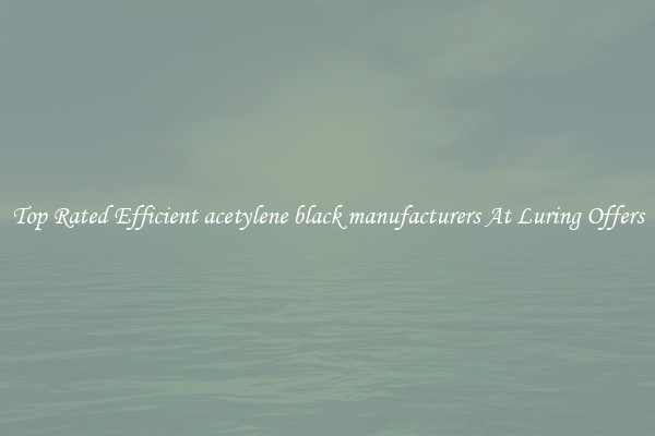 Top Rated Efficient acetylene black manufacturers At Luring Offers