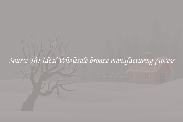 Source The Ideal Wholesale bronze manufacturing process