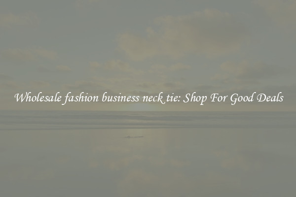 Wholesale fashion business neck tie: Shop For Good Deals