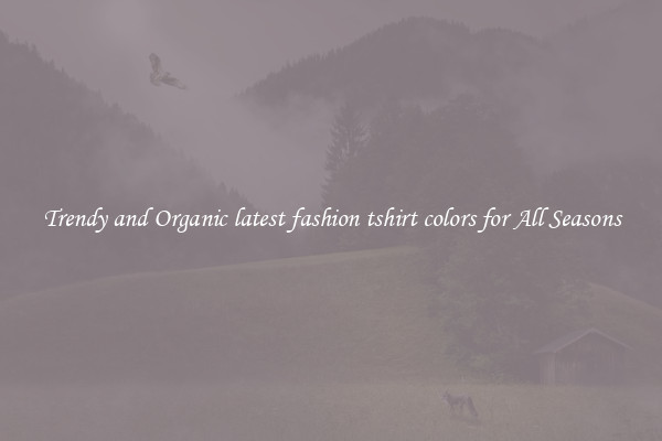 Trendy and Organic latest fashion tshirt colors for All Seasons
