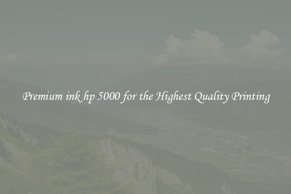 Premium ink hp 5000 for the Highest Quality Printing