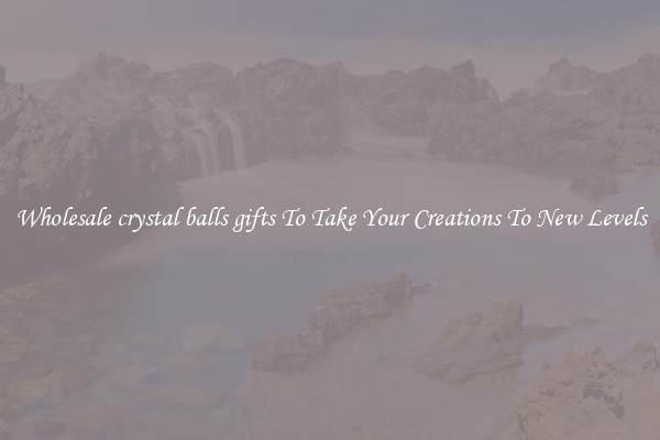 Wholesale crystal balls gifts To Take Your Creations To New Levels