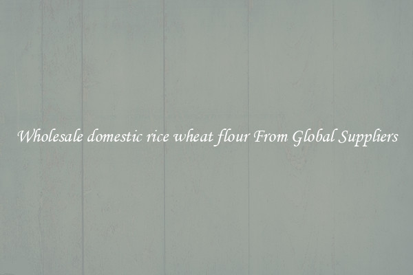 Wholesale domestic rice wheat flour From Global Suppliers