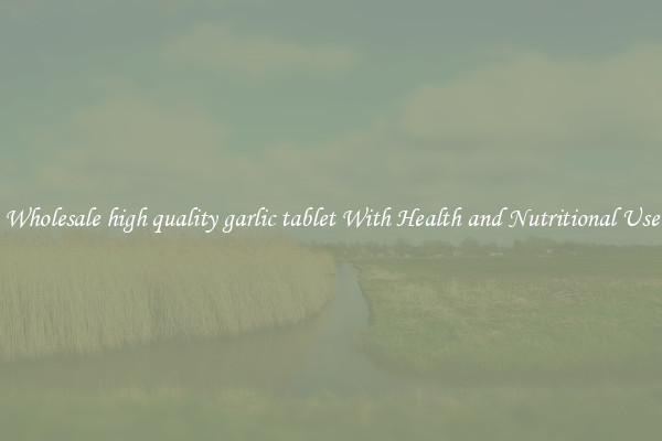 Wholesale high quality garlic tablet With Health and Nutritional Use