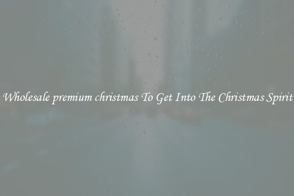 Wholesale premium christmas To Get Into The Christmas Spirit