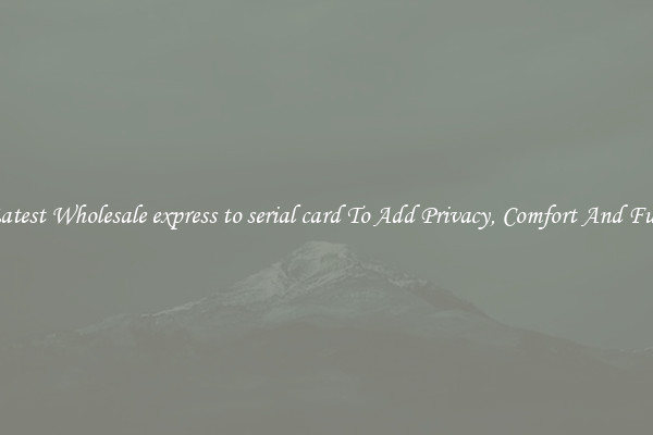 Latest Wholesale express to serial card To Add Privacy, Comfort And Fun