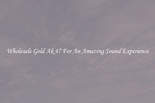 Wholesale Gold Ak 47 For An Amazing Sound Experience