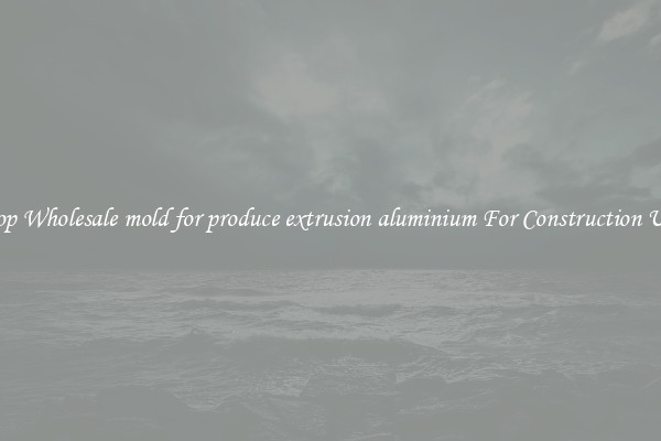 Shop Wholesale mold for produce extrusion aluminium For Construction Uses