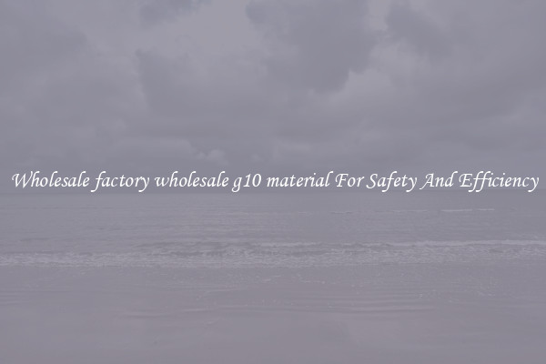 Wholesale factory wholesale g10 material For Safety And Efficiency