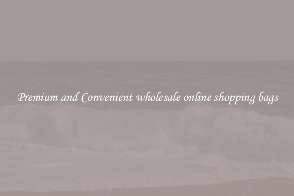 Premium and Convenient wholesale online shopping bags