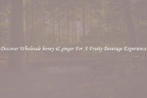 Discover Wholesale honey & ginger For A Fruity Beverage Experience 