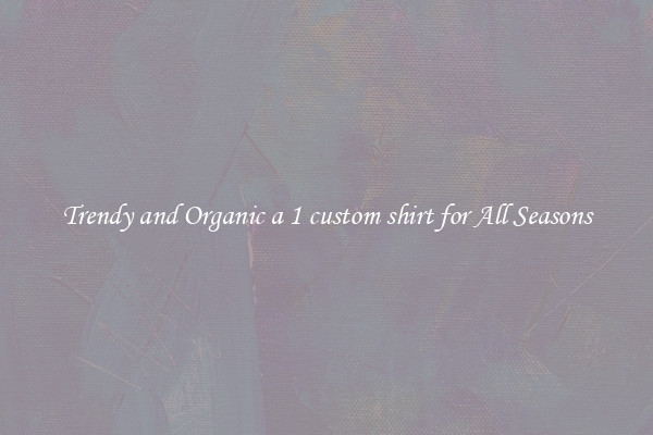Trendy and Organic a 1 custom shirt for All Seasons