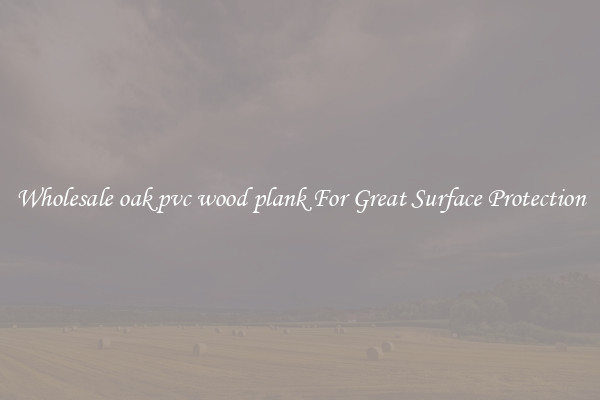 Wholesale oak pvc wood plank For Great Surface Protection