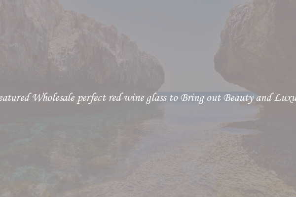 Featured Wholesale perfect red wine glass to Bring out Beauty and Luxury