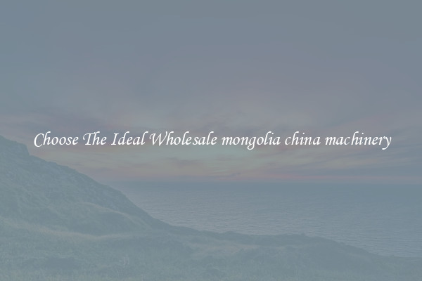 Choose The Ideal Wholesale mongolia china machinery