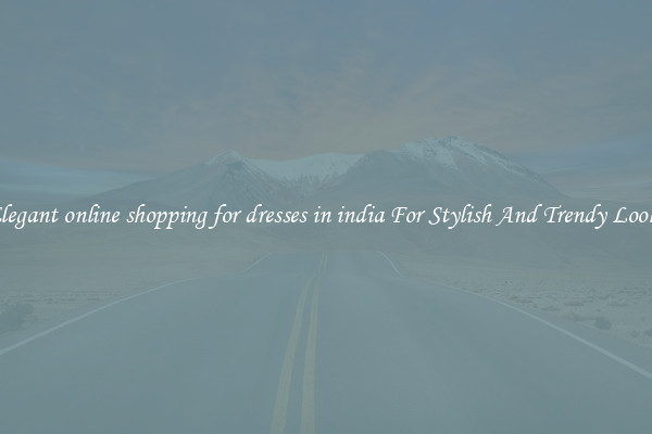 Elegant online shopping for dresses in india For Stylish And Trendy Looks