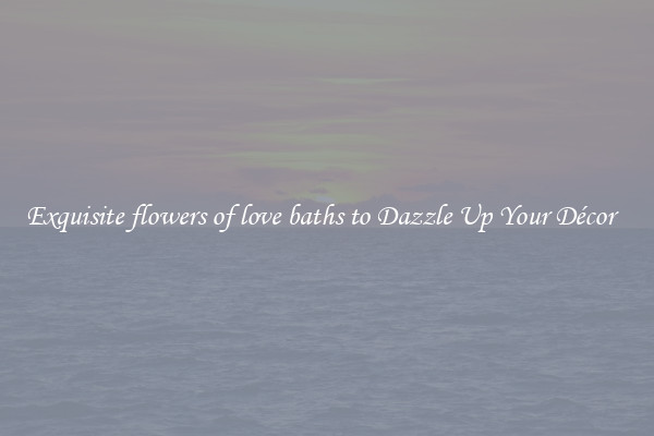 Exquisite flowers of love baths to Dazzle Up Your Décor  