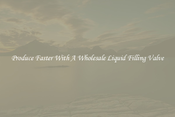 Produce Faster With A Wholesale Liquid Filling Valve