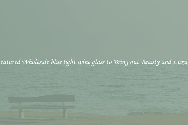 Featured Wholesale blue light wine glass to Bring out Beauty and Luxury