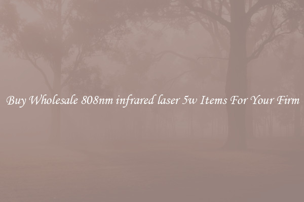 Buy Wholesale 808nm infrared laser 5w Items For Your Firm