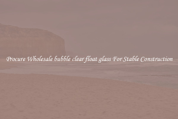 Procure Wholesale bubble clear float glass For Stable Construction