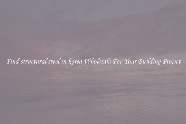 Find structural steel in korea Wholesale For Your Building Project