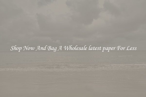 Shop Now And Bag A Wholesale latest paper For Less