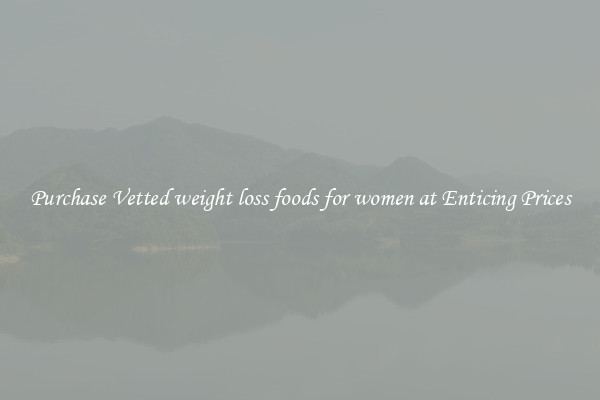 Purchase Vetted weight loss foods for women at Enticing Prices
