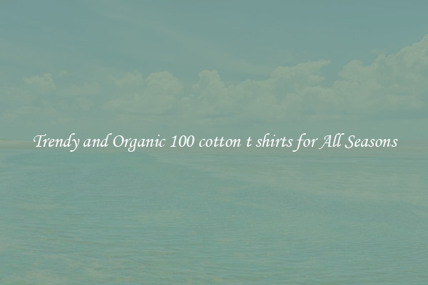 Trendy and Organic 100 cotton t shirts for All Seasons