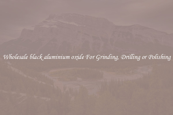 Wholesale black aluminium oxide For Grinding, Drilling or Polishing