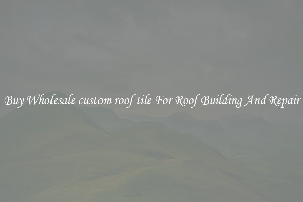 Buy Wholesale custom roof tile For Roof Building And Repair