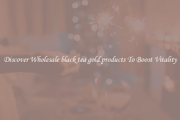 Discover Wholesale black tea gold products To Boost Vitality