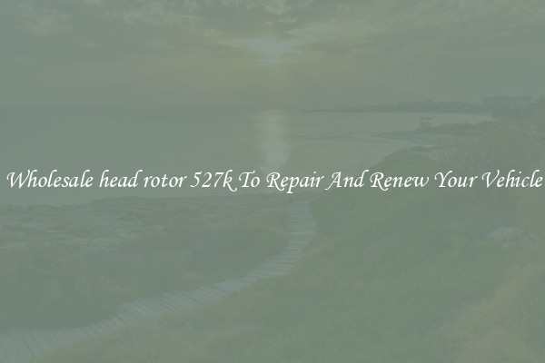 Wholesale head rotor 527k To Repair And Renew Your Vehicle