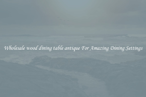 Wholesale wood dining table antique For Amazing Dining Settings