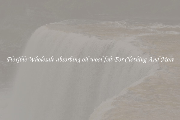 Flexible Wholesale absorbing oil wool felt For Clothing And More
