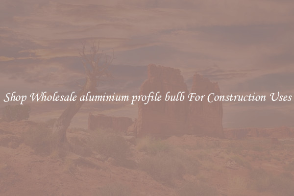 Shop Wholesale aluminium profile bulb For Construction Uses