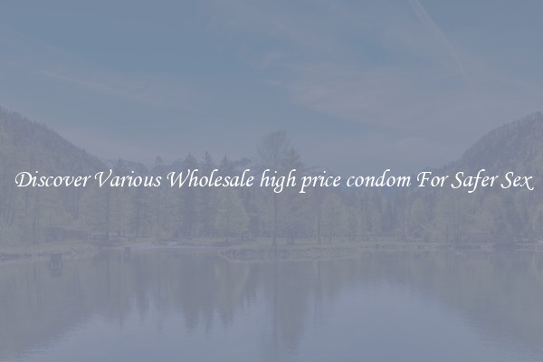 Discover Various Wholesale high price condom For Safer Sex