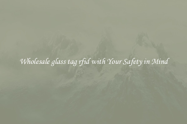 Wholesale glass tag rfid with Your Safety in Mind